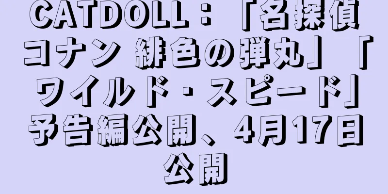 CATDOLL：「名探偵コナン 緋色の弾丸」「ワイルド・スピード」予告編公開、4月17日公開