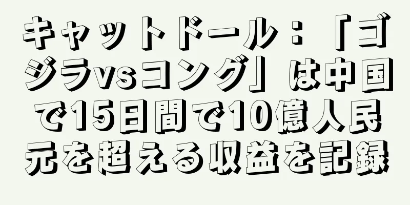 キャットドール：「ゴジラvsコング」は中国で15日間で10億人民元を超える収益を記録