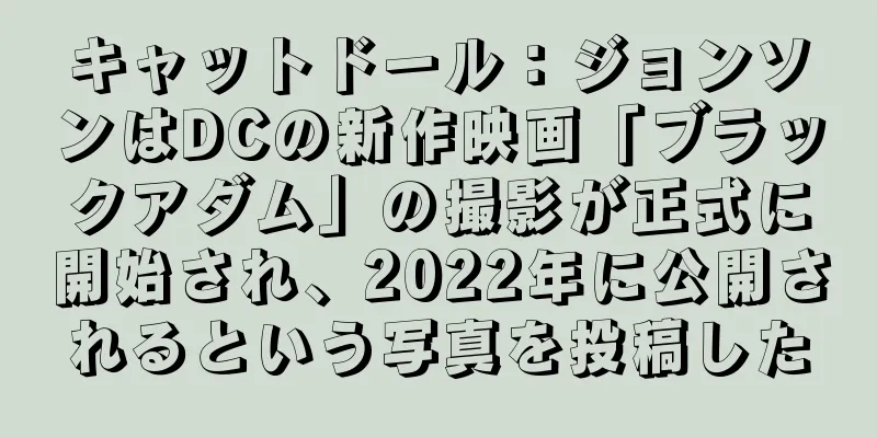 キャットドール：ジョンソンはDCの新作映画「ブラックアダム」の撮影が正式に開始され、2022年に公開されるという写真を投稿した