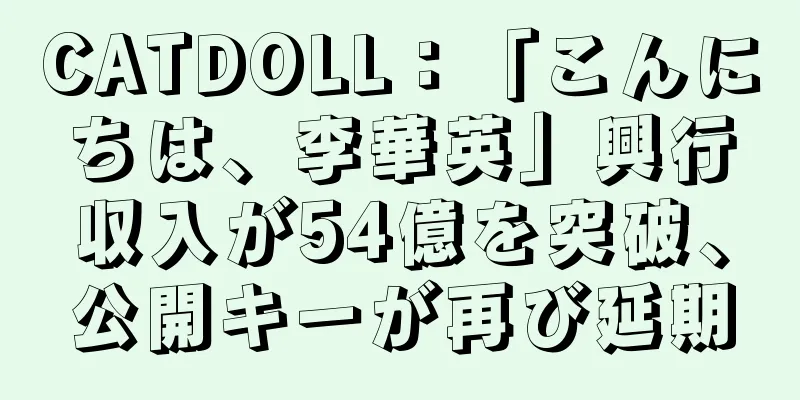 CATDOLL：「こんにちは、李華英」興行収入が54億を突破、公開キーが再び延期