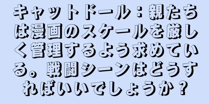キャットドール：親たちは漫画のスケールを厳しく管理するよう求めている。戦闘シーンはどうすればいいでしょうか？