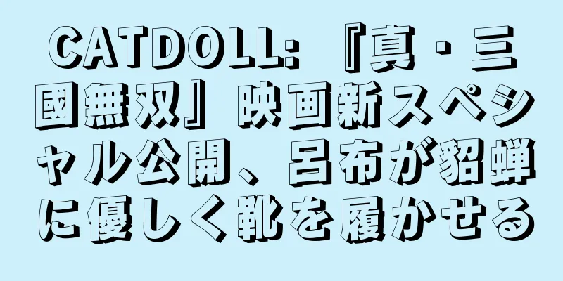 CATDOLL: 『真・三國無双』映画新スペシャル公開、呂布が貂蝉に優しく靴を履かせる