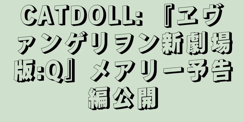 CATDOLL: 『ヱヴァンゲリヲン新劇場版:Q』メアリー予告編公開