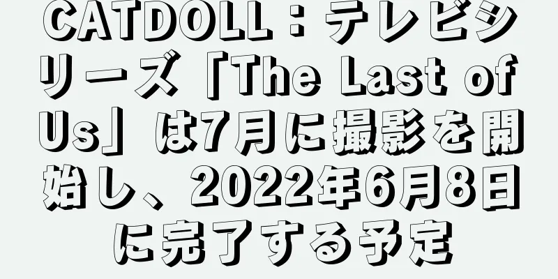 CATDOLL：テレビシリーズ「The Last of Us」は7月に撮影を開始し、2022年6月8日に完了する予定