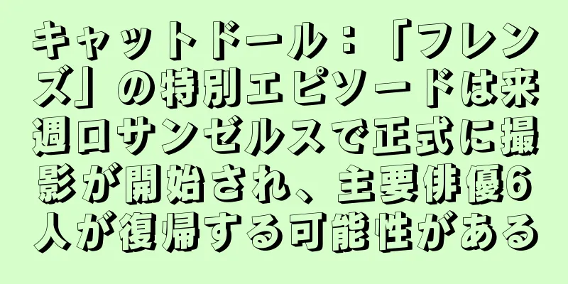 キャットドール：「フレンズ」の特別エピソードは来週ロサンゼルスで正式に撮影が開始され、主要俳優6人が復帰する可能性がある