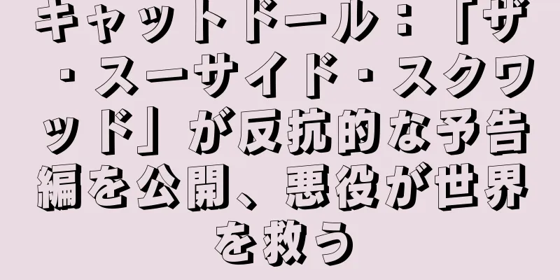 キャットドール：「ザ・スーサイド・スクワッド」が反抗的な予告編を公開、悪役が世界を救う