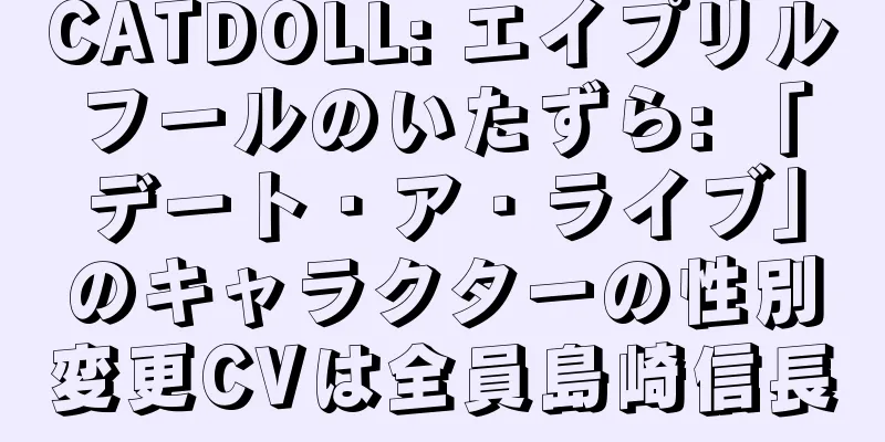 CATDOLL: エイプリルフールのいたずら: 「デート・ア・ライブ」のキャラクターの性別変更CVは全員島崎信長