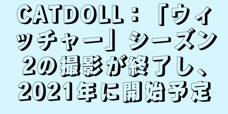 CATDOLL：「ウィッチャー」シーズン2の撮影が終了し、2021年に開始予定