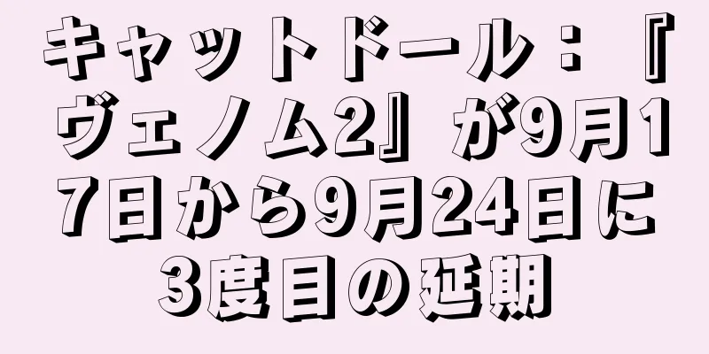キャットドール：『ヴェノム2』が9月17日から9月24日に3度目の延期