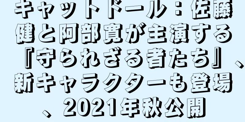 キャットドール：佐藤健と阿部寛が主演する『守られざる者たち』、新キャラクターも登場、2021年秋公開