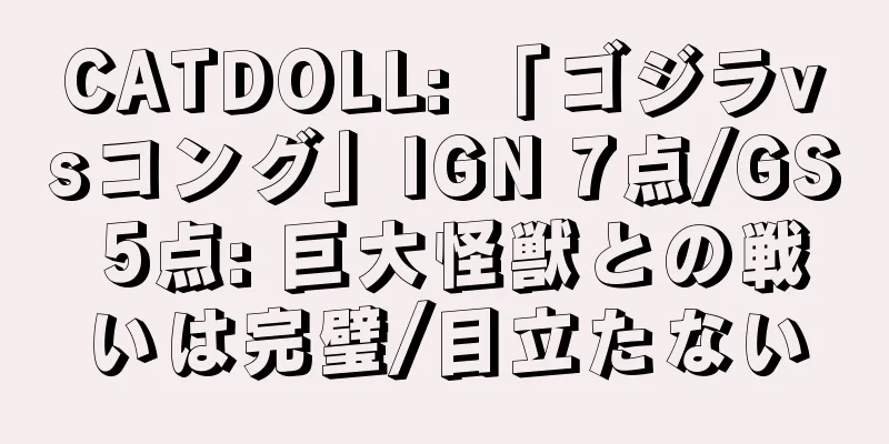 CATDOLL: 「ゴジラvsコング」IGN 7点/GS 5点: 巨大怪獣との戦いは完璧/目立たない