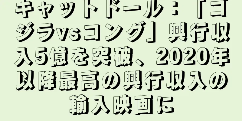 キャットドール：「ゴジラvsコング」興行収入5億を突破、2020年以降最高の興行収入の輸入映画に