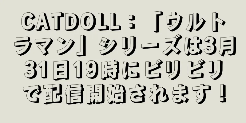 CATDOLL：「ウルトラマン」シリーズは3月31日19時にビリビリで配信開始されます！