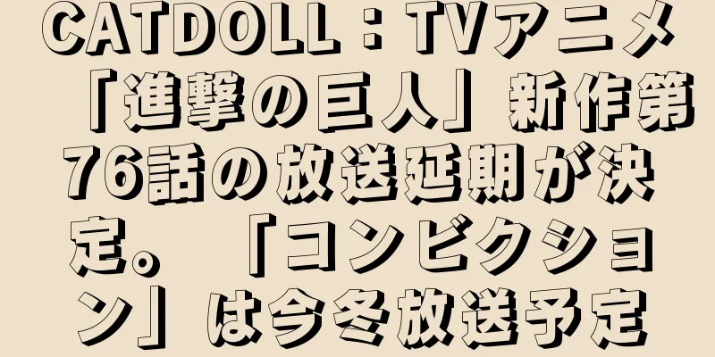 CATDOLL：TVアニメ「進撃の巨人」新作第76話の放送延期が決定。 「コンビクション」は今冬放送予定