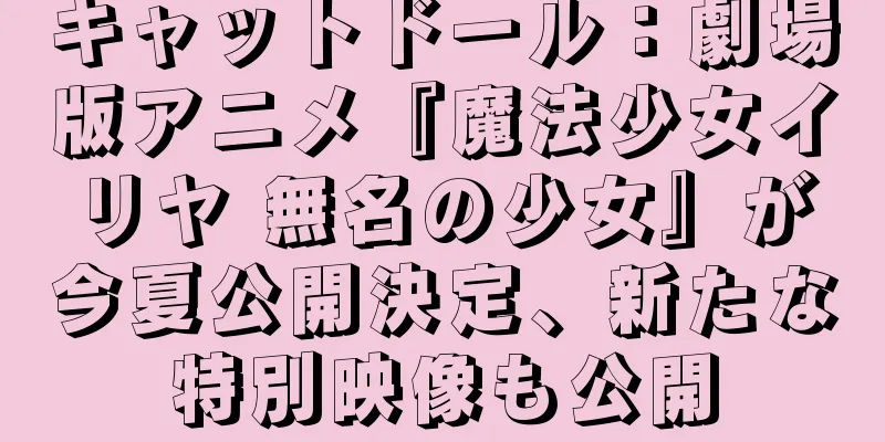 キャットドール：劇場版アニメ『魔法少女イリヤ 無名の少女』が今夏公開決定、新たな特別映像も公開
