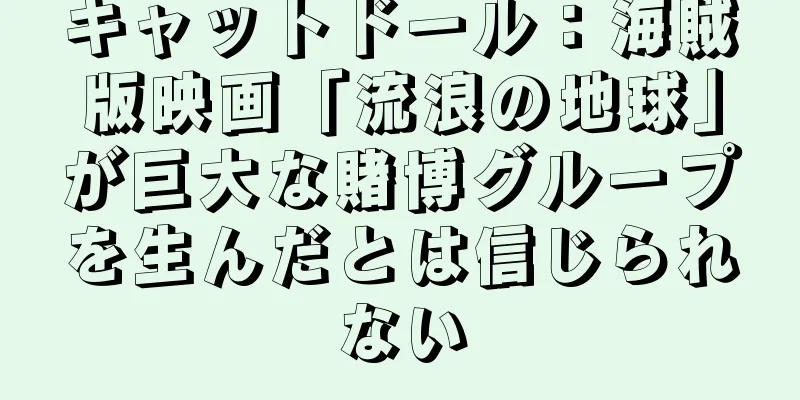 キャットドール：海賊版映画「流浪の地球」が巨大な賭博グループを生んだとは信じられない