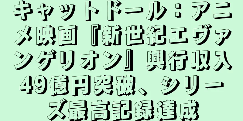キャットドール：アニメ映画『新世紀エヴァンゲリオン』興行収入49億円突破、シリーズ最高記録達成