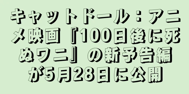 キャットドール：アニメ映画『100日後に死ぬワニ』の新予告編が5月28日に公開