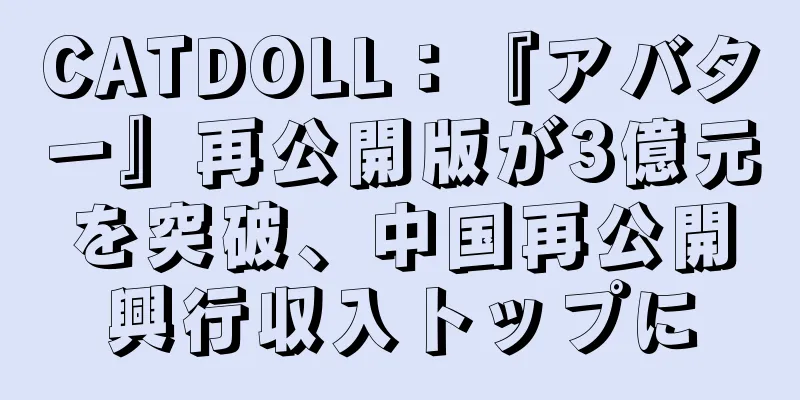 CATDOLL：『アバター』再公開版が3億元を突破、中国再公開興行収入トップに