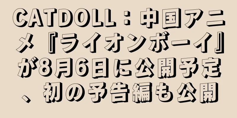 CATDOLL：中国アニメ『ライオンボーイ』が8月6日に公開予定、初の予告編も公開