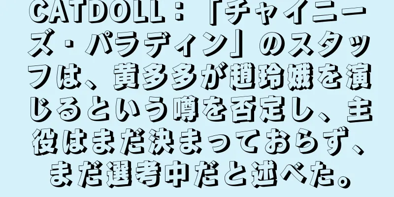 CATDOLL：「チャイニーズ・パラディン」のスタッフは、黄多多が趙玲娥を演じるという噂を否定し、主役はまだ決まっておらず、まだ選考中だと述べた。