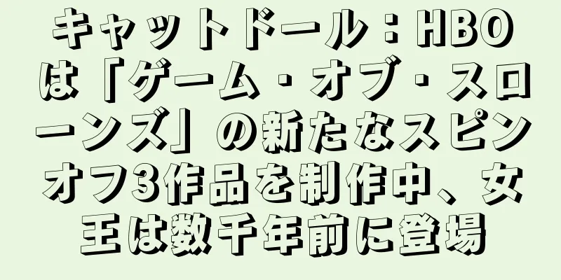 キャットドール：HBOは「ゲーム・オブ・スローンズ」の新たなスピンオフ3作品を制作中、女王は数千年前に登場