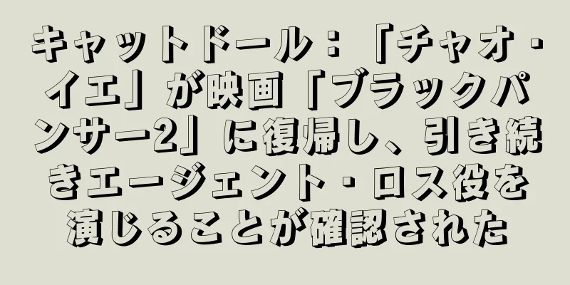 キャットドール：「チャオ・イエ」が映画「ブラックパンサー2」に復帰し、引き続きエージェント・ロス役を演じることが確認された