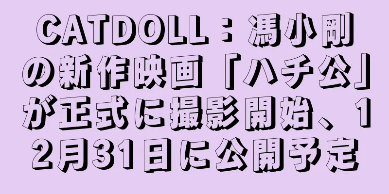 CATDOLL：馮小剛の新作映画「ハチ公」が正式に撮影開始、12月31日に公開予定