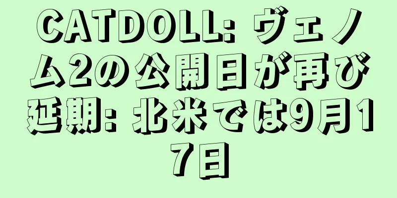 CATDOLL: ヴェノム2の公開日が再び延期: 北米では9月17日