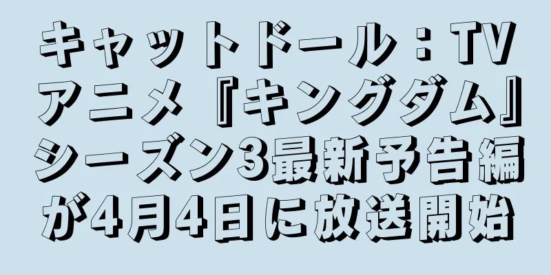 キャットドール：TVアニメ『キングダム』シーズン3最新予告編が4月4日に放送開始