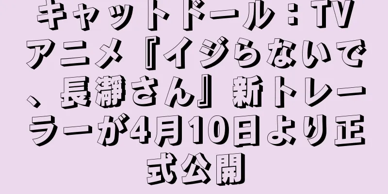 キャットドール：TVアニメ『イジらないで、長瀞さん』新トレーラーが4月10日より正式公開