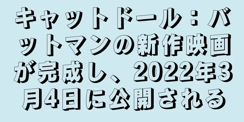 キャットドール：バットマンの新作映画が完成し、2022年3月4日に公開される
