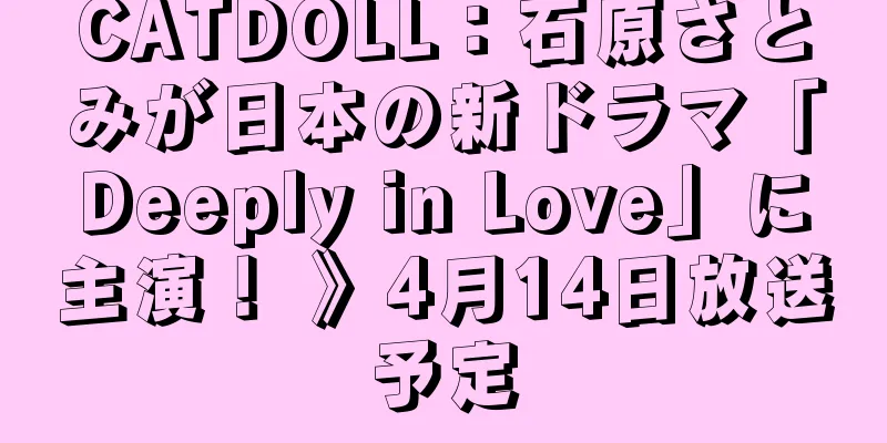 CATDOLL：石原さとみが日本の新ドラマ「Deeply in Love」に主演！ 》4月14日放送予定