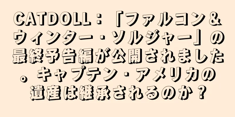 CATDOLL：「ファルコン＆ウィンター・ソルジャー」の最終予告編が公開されました。キャプテン・アメリカの遺産は継承されるのか？
