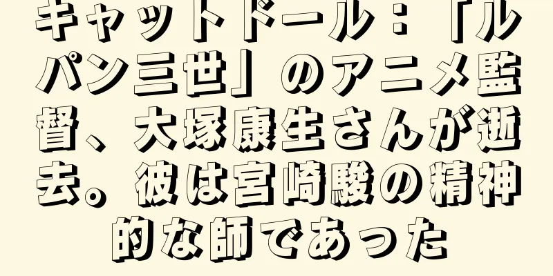キャットドール：「ルパン三世」のアニメ監督、大塚康生さんが逝去。彼は宮崎駿の精神的な師であった