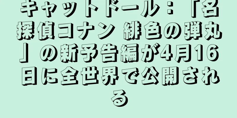キャットドール：「名探偵コナン 緋色の弾丸」の新予告編が4月16日に全世界で公開される