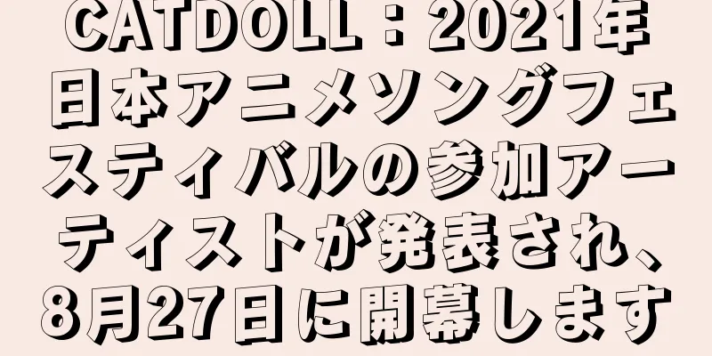 CATDOLL：2021年日本アニメソングフェスティバルの参加アーティストが発表され、8月27日に開幕します