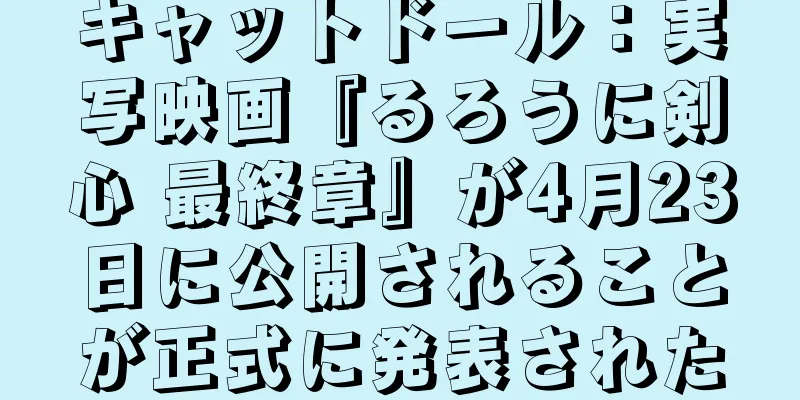 キャットドール：実写映画『るろうに剣心 最終章』が4月23日に公開されることが正式に発表された