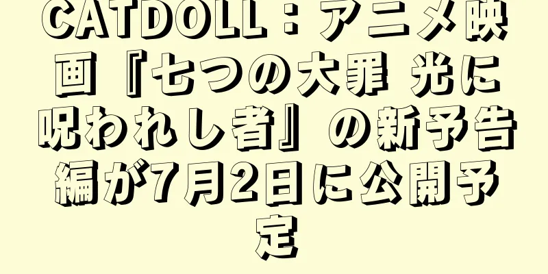CATDOLL：アニメ映画『七つの大罪 光に呪われし者』の新予告編が7月2日に公開予定
