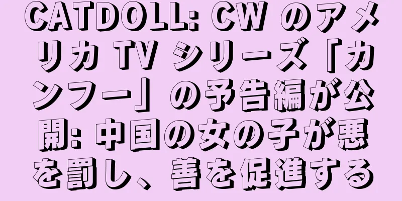 CATDOLL: CW のアメリカ TV シリーズ「カンフー」の予告編が公開: 中国の女の子が悪を罰し、善を促進する