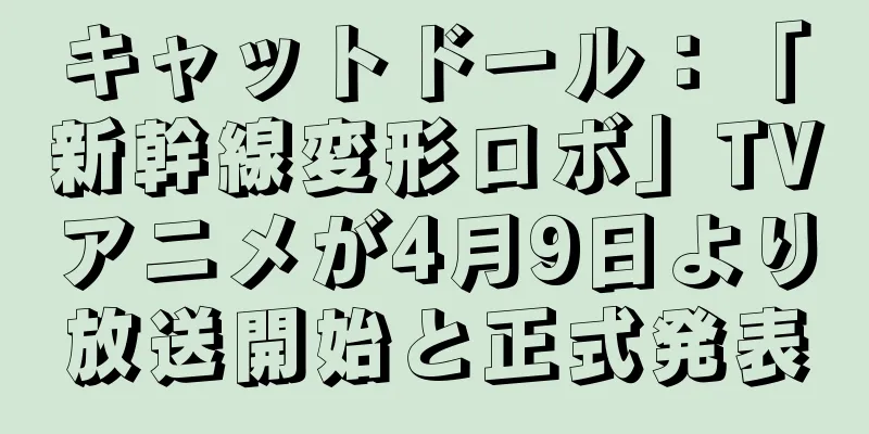 キャットドール：「新幹線変形ロボ」TVアニメが4月9日より放送開始と正式発表