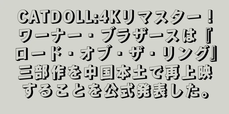 CATDOLL:4Kリマスター！ワーナー・ブラザースは『ロード・オブ・ザ・リング』三部作を中国本土で再上映することを公式発表した。