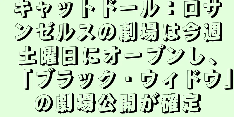 キャットドール：ロサンゼルスの劇場は今週土曜日にオープンし、「ブラック・ウィドウ」の劇場公開が確定