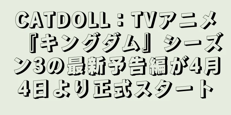 CATDOLL：TVアニメ『キングダム』シーズン3の最新予告編が4月4日より正式スタート