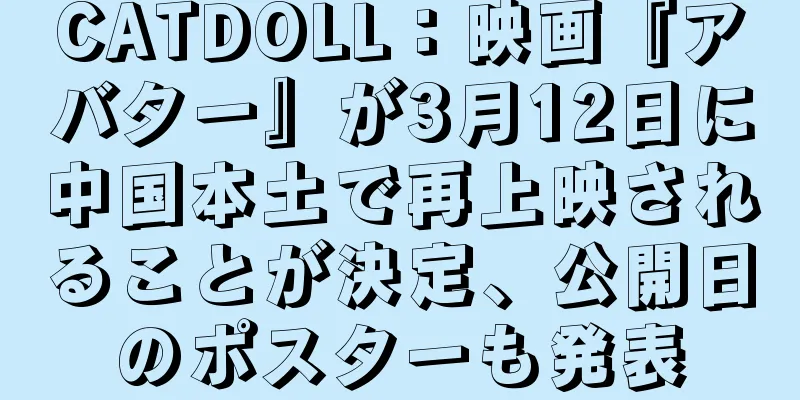 CATDOLL：映画『アバター』が3月12日に中国本土で再上映されることが決定、公開日のポスターも発表