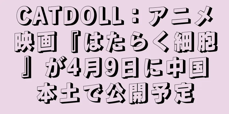 CATDOLL：アニメ映画『はたらく細胞』が4月9日に中国本土で公開予定