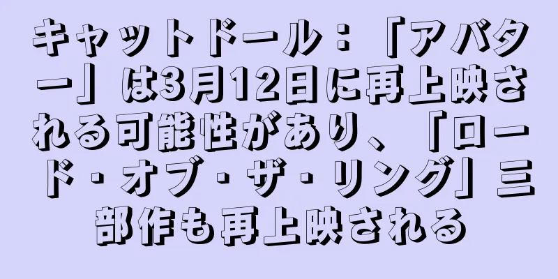 キャットドール：「アバター」は3月12日に再上映される可能性があり、「ロード・オブ・ザ・リング」三部作も再上映される