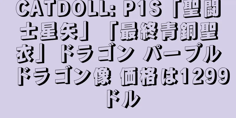 CATDOLL: P1S「聖闘士星矢」「最終青銅聖衣」ドラゴン パープルドラゴン像 価格は1299ドル