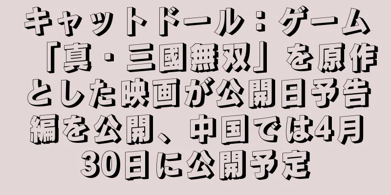 キャットドール：ゲーム「真・三國無双」を原作とした映画が公開日予告編を公開、中国では4月30日に公開予定