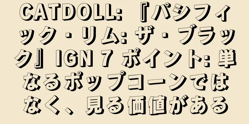 CATDOLL: 『パシフィック・リム: ザ・ブラック』IGN 7 ポイント: 単なるポップコーンではなく、見る価値がある